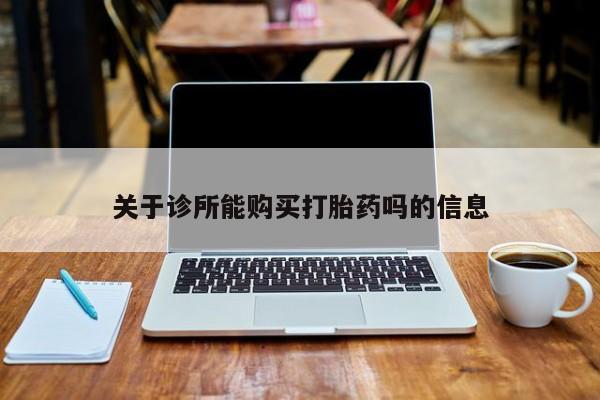 固始打胎药私人电话关于诊所能购买打胎药吗的信息
