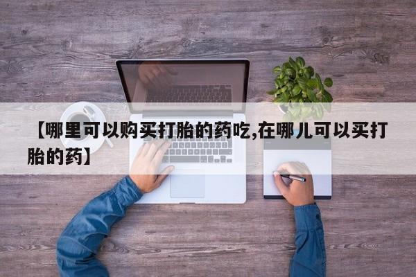 固始打胎药私人电话【哪里可以购买打胎的药吃,在哪儿可以买打胎的药】