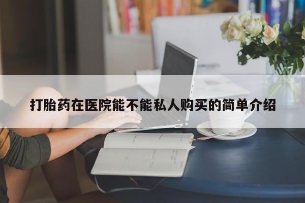固始打胎药私人电话打胎药在医院能不能私人购买的简单介绍