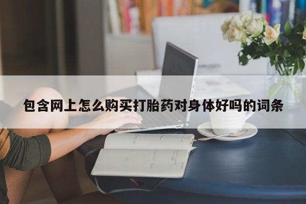 固始打胎药私人电话包含网上怎么购买打胎药对身体好吗的词条