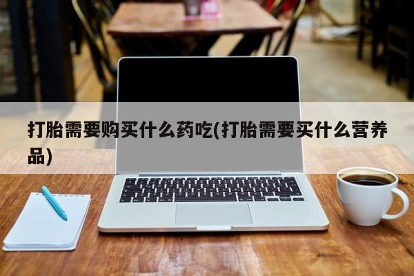 固始打胎药私人电话打胎需要购买什么药吃(打胎需要买什么营养品)